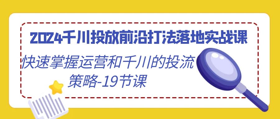 图片[1]-2024巨量千川推广最前沿玩法落地式实战演练课，快速上手运营及巨量千川的投流对策（19堂课）-暖阳网-优质付费教程和创业项目大全